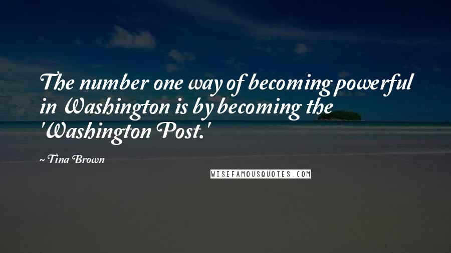 Tina Brown Quotes: The number one way of becoming powerful in Washington is by becoming the 'Washington Post.'