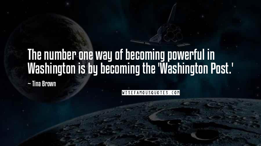 Tina Brown Quotes: The number one way of becoming powerful in Washington is by becoming the 'Washington Post.'