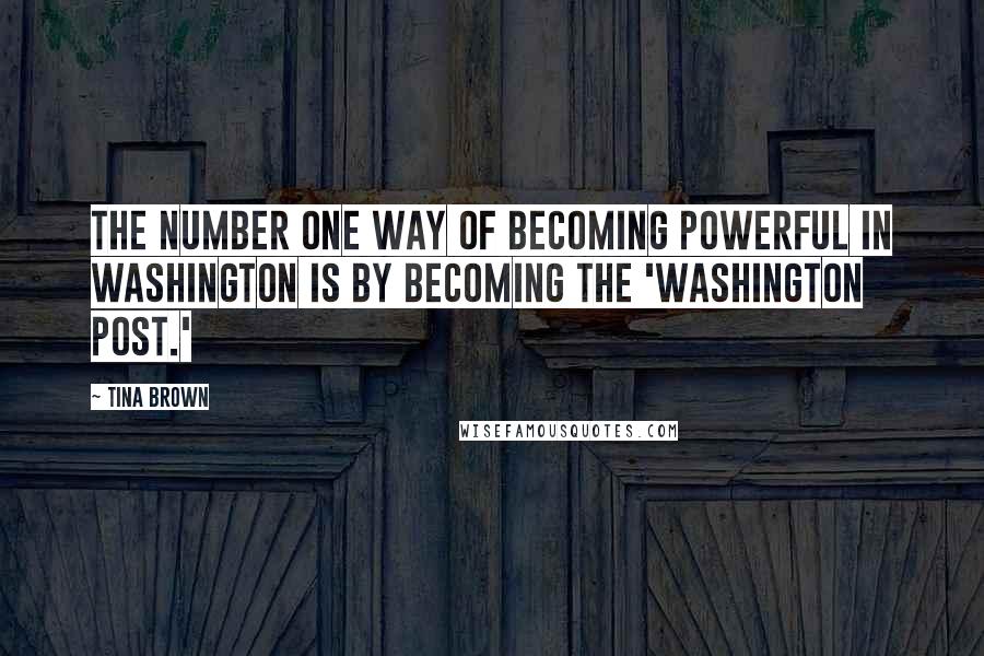 Tina Brown Quotes: The number one way of becoming powerful in Washington is by becoming the 'Washington Post.'