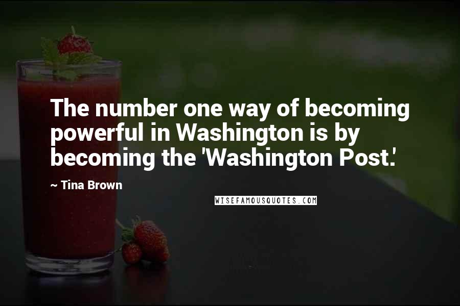 Tina Brown Quotes: The number one way of becoming powerful in Washington is by becoming the 'Washington Post.'