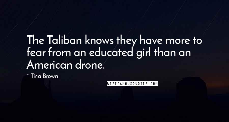 Tina Brown Quotes: The Taliban knows they have more to fear from an educated girl than an American drone.