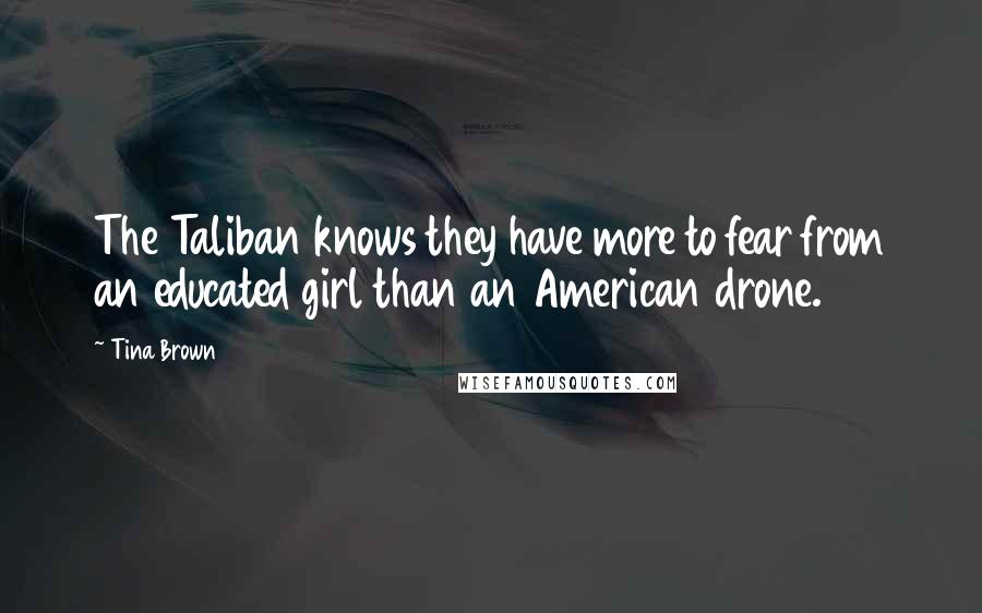 Tina Brown Quotes: The Taliban knows they have more to fear from an educated girl than an American drone.