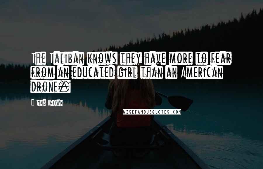 Tina Brown Quotes: The Taliban knows they have more to fear from an educated girl than an American drone.