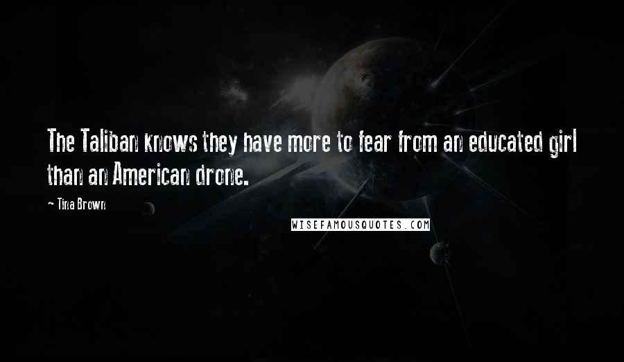 Tina Brown Quotes: The Taliban knows they have more to fear from an educated girl than an American drone.