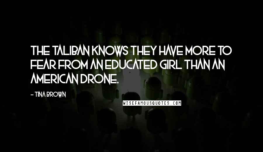 Tina Brown Quotes: The Taliban knows they have more to fear from an educated girl than an American drone.