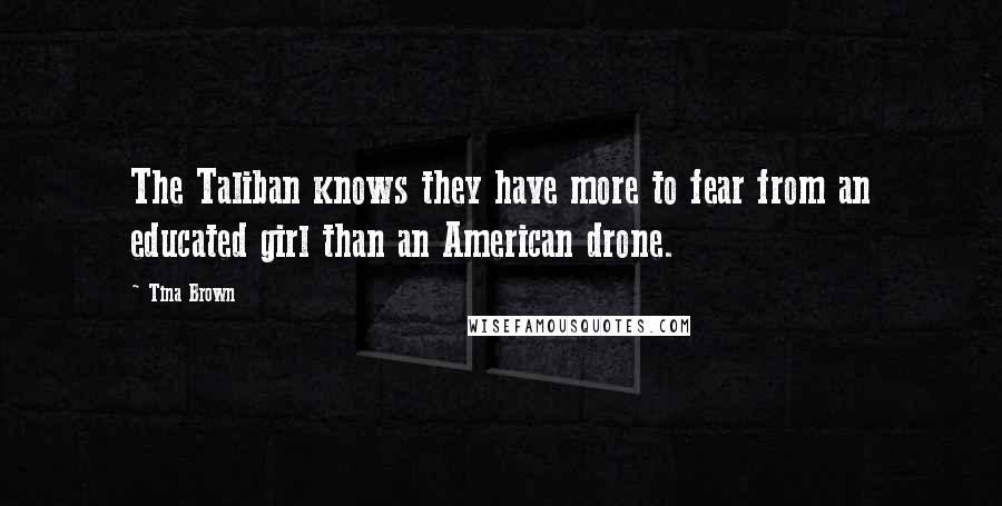 Tina Brown Quotes: The Taliban knows they have more to fear from an educated girl than an American drone.