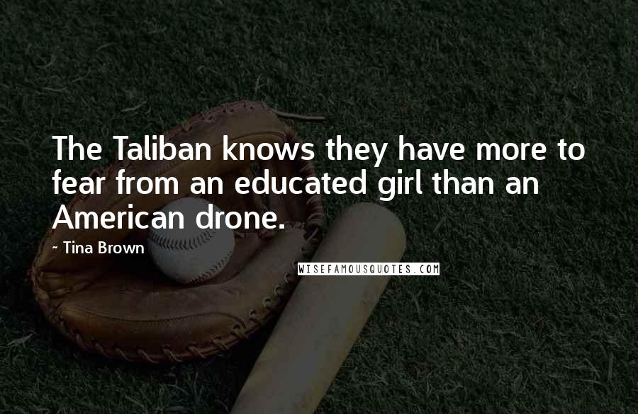 Tina Brown Quotes: The Taliban knows they have more to fear from an educated girl than an American drone.