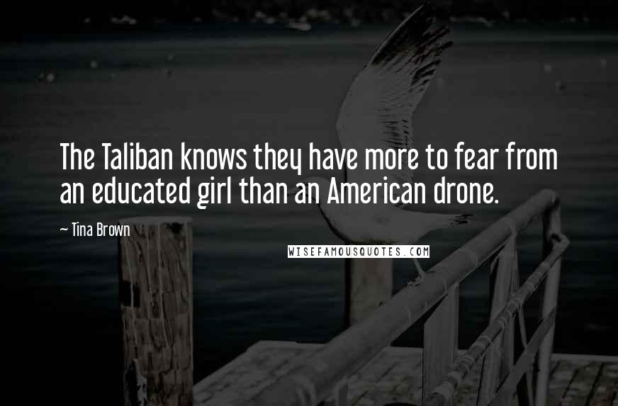 Tina Brown Quotes: The Taliban knows they have more to fear from an educated girl than an American drone.