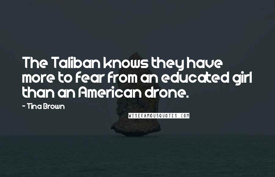 Tina Brown Quotes: The Taliban knows they have more to fear from an educated girl than an American drone.