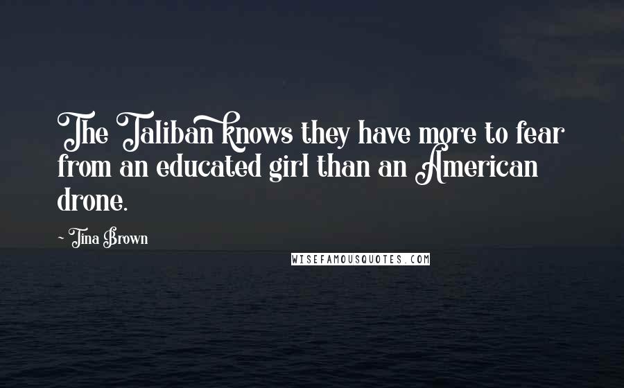 Tina Brown Quotes: The Taliban knows they have more to fear from an educated girl than an American drone.