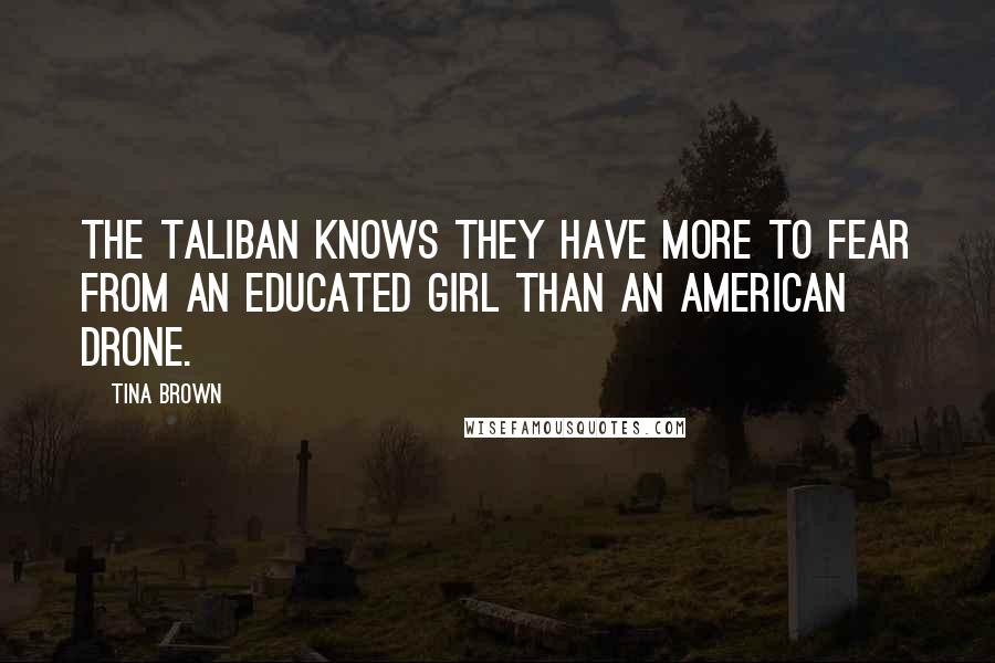 Tina Brown Quotes: The Taliban knows they have more to fear from an educated girl than an American drone.