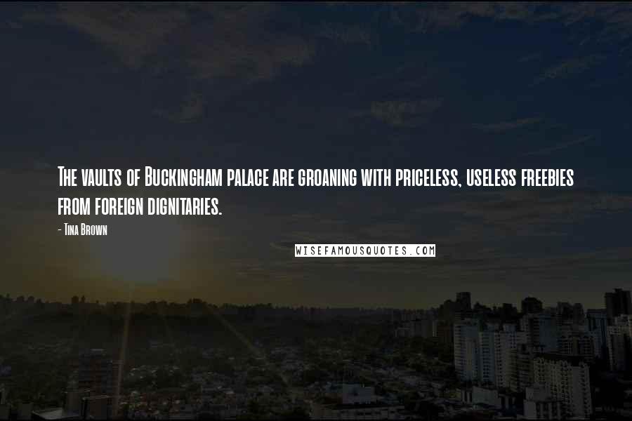 Tina Brown Quotes: The vaults of Buckingham palace are groaning with priceless, useless freebies from foreign dignitaries.