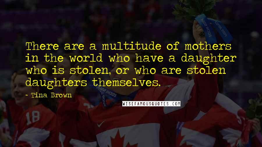 Tina Brown Quotes: There are a multitude of mothers in the world who have a daughter who is stolen, or who are stolen daughters themselves.