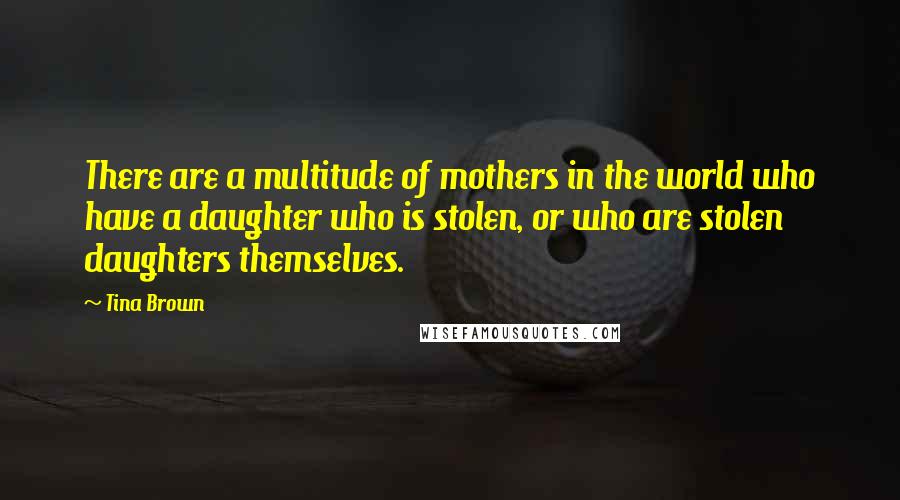 Tina Brown Quotes: There are a multitude of mothers in the world who have a daughter who is stolen, or who are stolen daughters themselves.