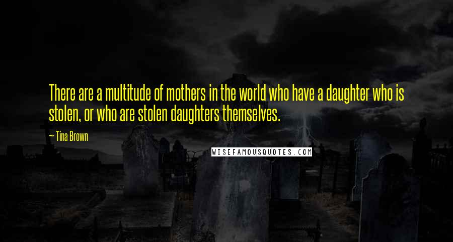 Tina Brown Quotes: There are a multitude of mothers in the world who have a daughter who is stolen, or who are stolen daughters themselves.