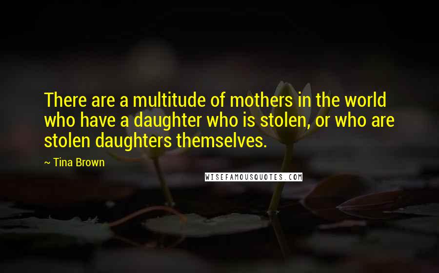 Tina Brown Quotes: There are a multitude of mothers in the world who have a daughter who is stolen, or who are stolen daughters themselves.