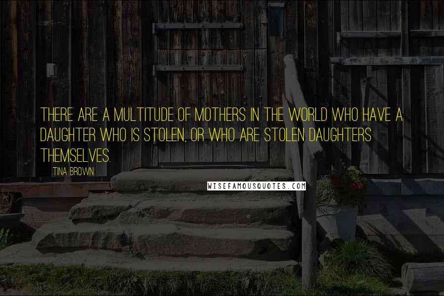 Tina Brown Quotes: There are a multitude of mothers in the world who have a daughter who is stolen, or who are stolen daughters themselves.