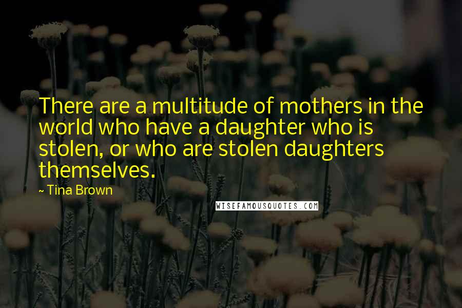 Tina Brown Quotes: There are a multitude of mothers in the world who have a daughter who is stolen, or who are stolen daughters themselves.