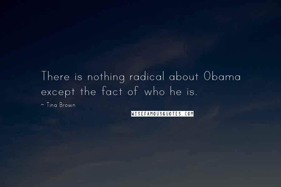 Tina Brown Quotes: There is nothing radical about Obama except the fact of who he is.