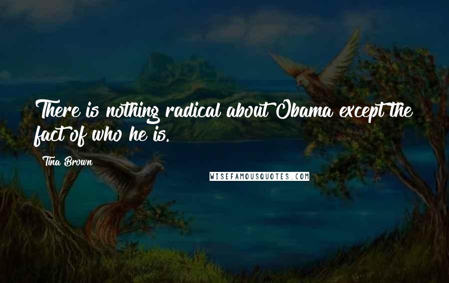 Tina Brown Quotes: There is nothing radical about Obama except the fact of who he is.