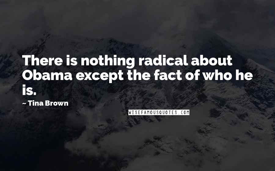 Tina Brown Quotes: There is nothing radical about Obama except the fact of who he is.