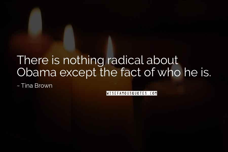 Tina Brown Quotes: There is nothing radical about Obama except the fact of who he is.