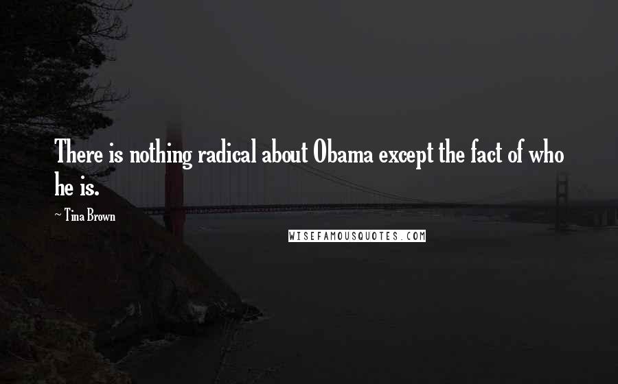 Tina Brown Quotes: There is nothing radical about Obama except the fact of who he is.