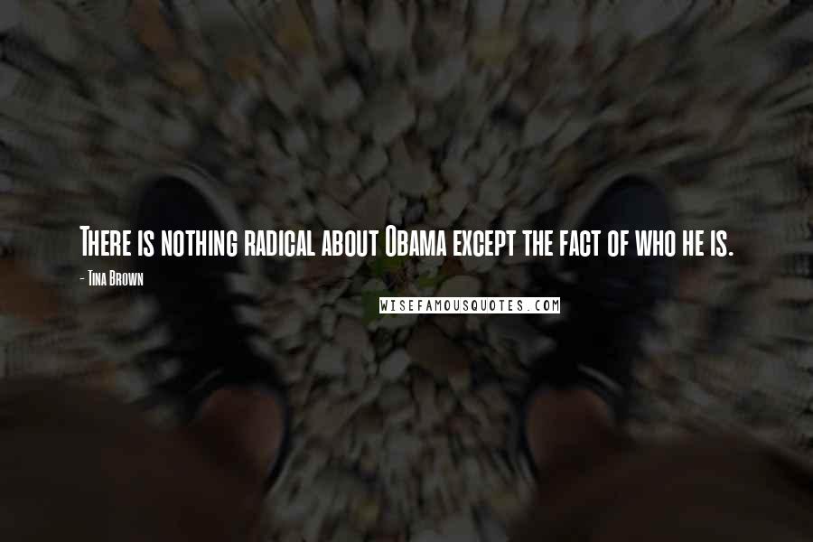 Tina Brown Quotes: There is nothing radical about Obama except the fact of who he is.
