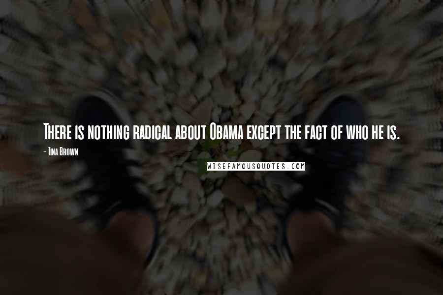 Tina Brown Quotes: There is nothing radical about Obama except the fact of who he is.