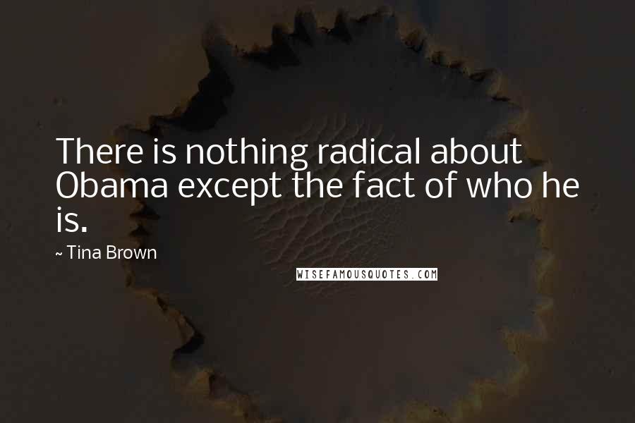 Tina Brown Quotes: There is nothing radical about Obama except the fact of who he is.