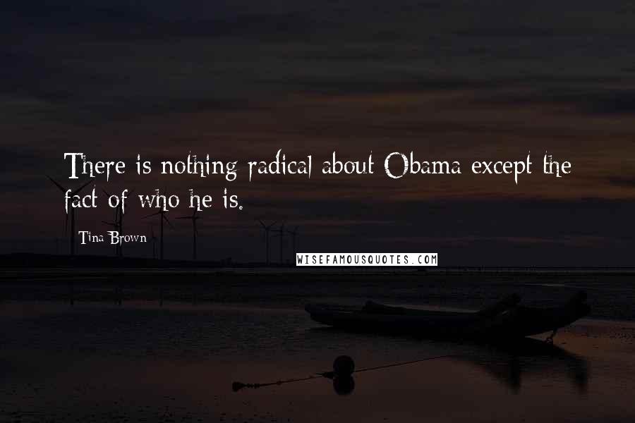 Tina Brown Quotes: There is nothing radical about Obama except the fact of who he is.