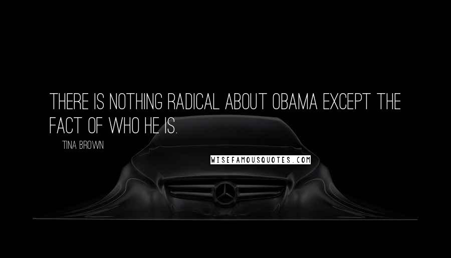 Tina Brown Quotes: There is nothing radical about Obama except the fact of who he is.