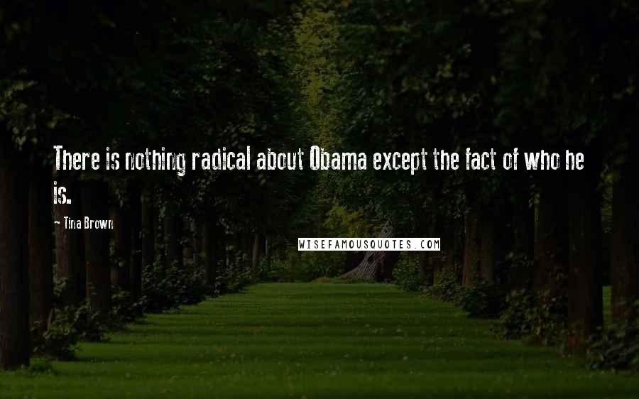 Tina Brown Quotes: There is nothing radical about Obama except the fact of who he is.