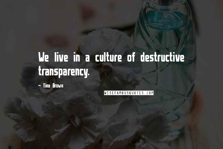 Tina Brown Quotes: We live in a culture of destructive transparency.