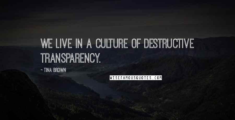 Tina Brown Quotes: We live in a culture of destructive transparency.