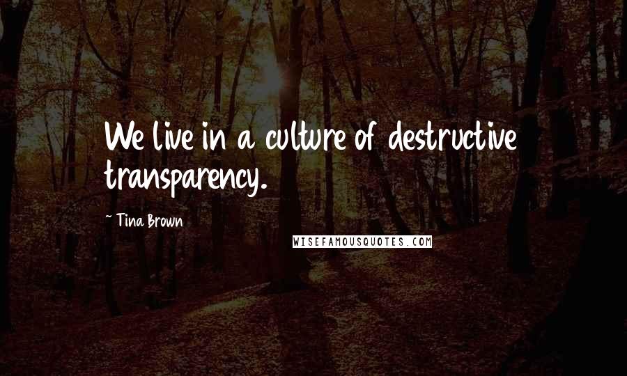 Tina Brown Quotes: We live in a culture of destructive transparency.