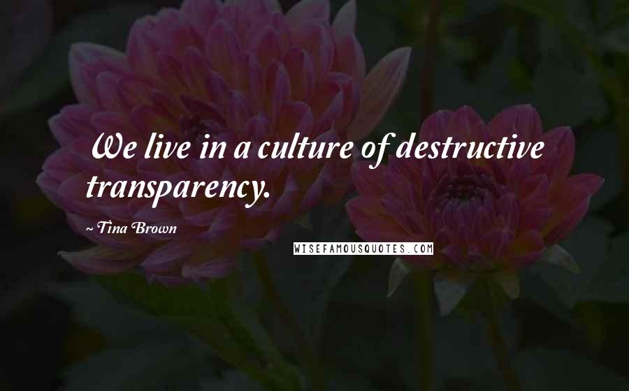 Tina Brown Quotes: We live in a culture of destructive transparency.