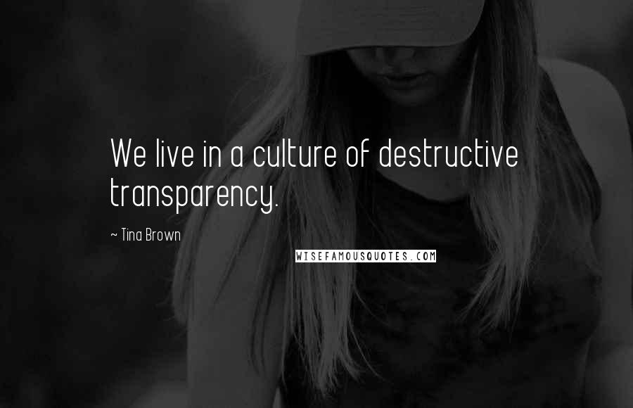 Tina Brown Quotes: We live in a culture of destructive transparency.