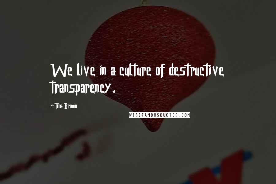 Tina Brown Quotes: We live in a culture of destructive transparency.