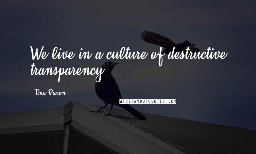 Tina Brown Quotes: We live in a culture of destructive transparency.