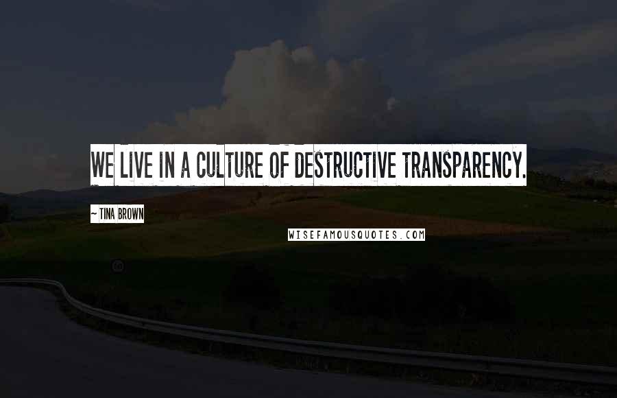Tina Brown Quotes: We live in a culture of destructive transparency.