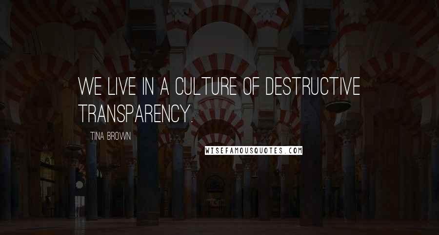 Tina Brown Quotes: We live in a culture of destructive transparency.