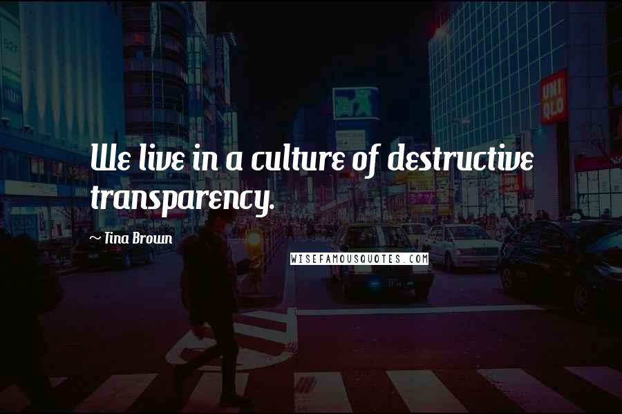 Tina Brown Quotes: We live in a culture of destructive transparency.