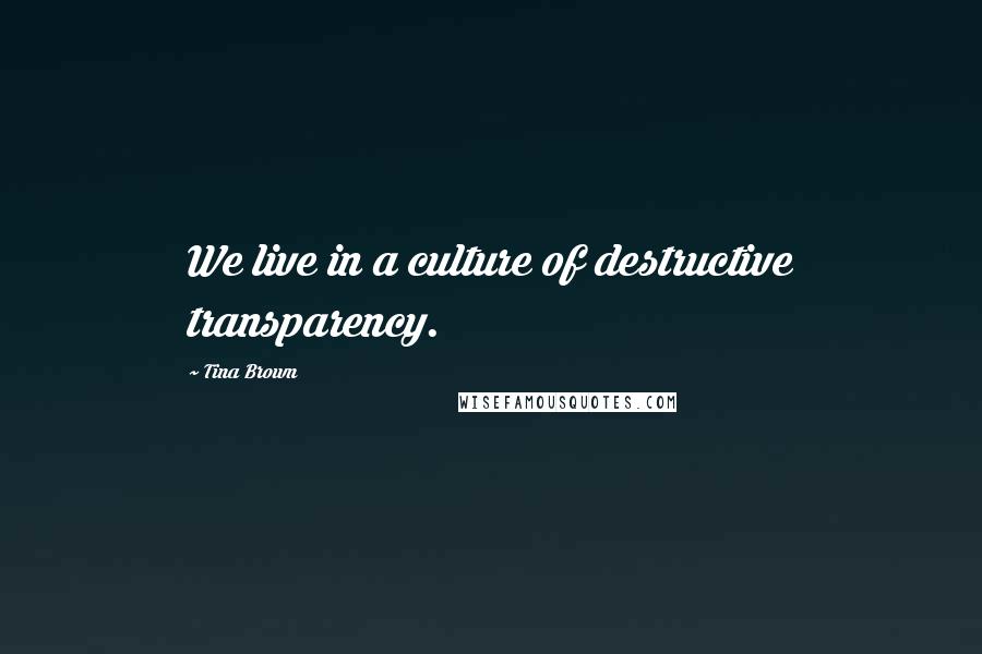 Tina Brown Quotes: We live in a culture of destructive transparency.