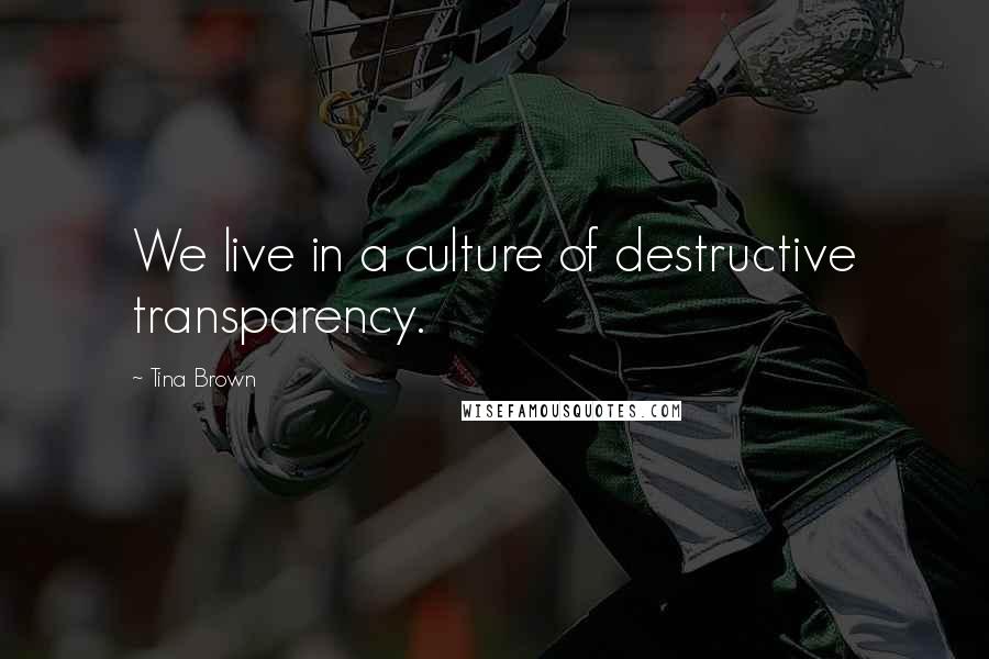 Tina Brown Quotes: We live in a culture of destructive transparency.