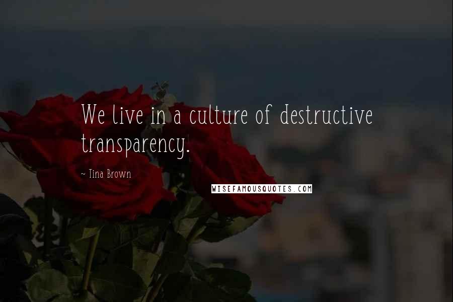 Tina Brown Quotes: We live in a culture of destructive transparency.