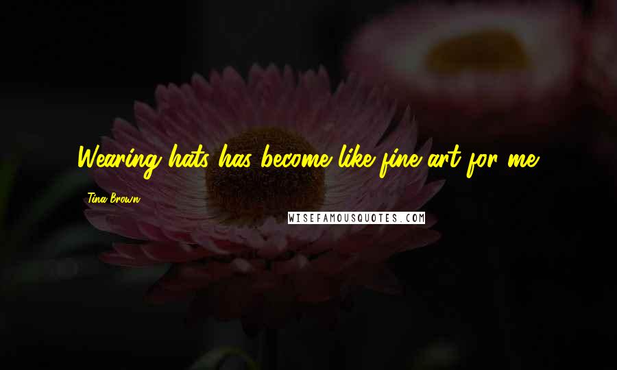 Tina Brown Quotes: Wearing hats has become like fine art for me.