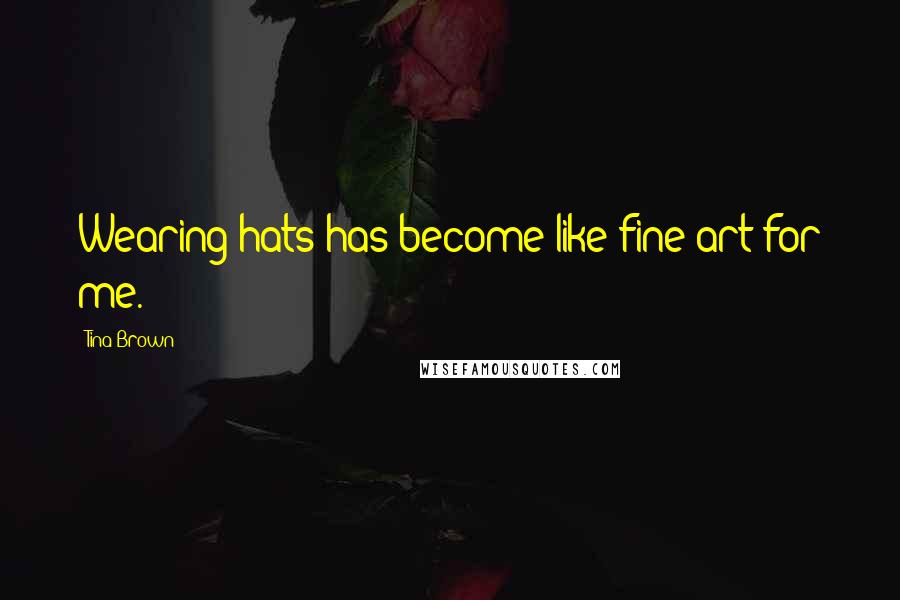 Tina Brown Quotes: Wearing hats has become like fine art for me.