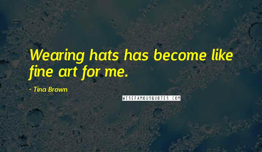 Tina Brown Quotes: Wearing hats has become like fine art for me.