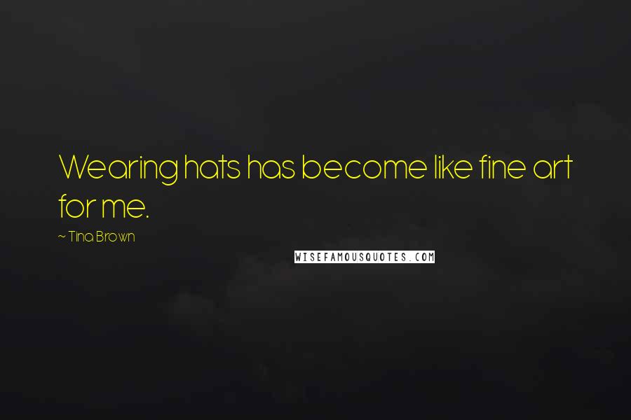 Tina Brown Quotes: Wearing hats has become like fine art for me.